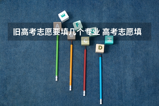旧高考志愿要填几个专业 高考志愿填几个学校几个专业