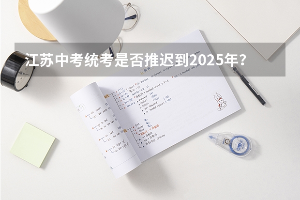 江苏中考统考是否推迟到2025年？ 江苏省中考统考是否推迟到2025年？