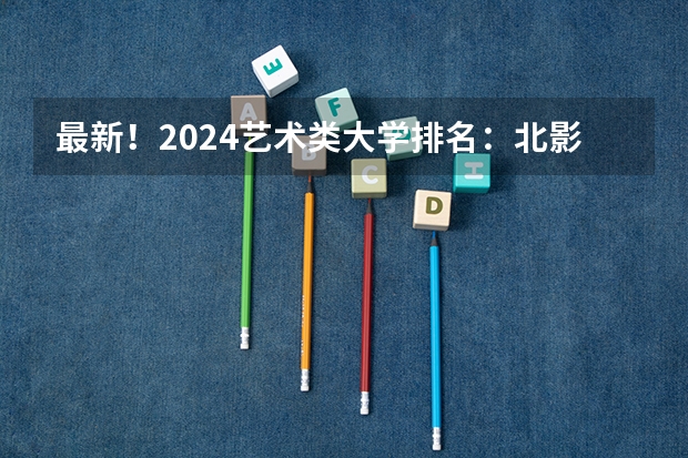 最新！2024艺术类大学排名：北影跌出前三，九大美院会排第几呢？