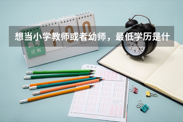 想当小学教师或者幼师,最低学历是什么?三本大学行么?