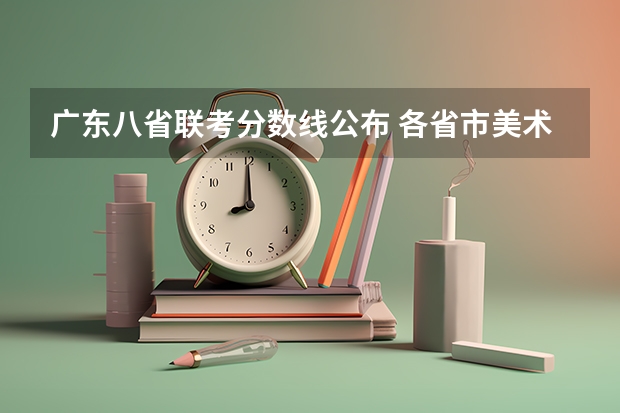 广东八省联考分数线公布 各省市美术类统(联)考合格线汇总!