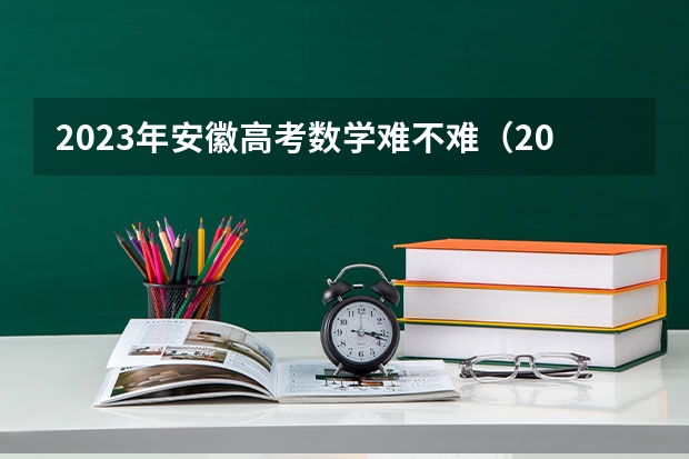 2023年安徽高考数学难不难（2023安徽省文科分数线）
