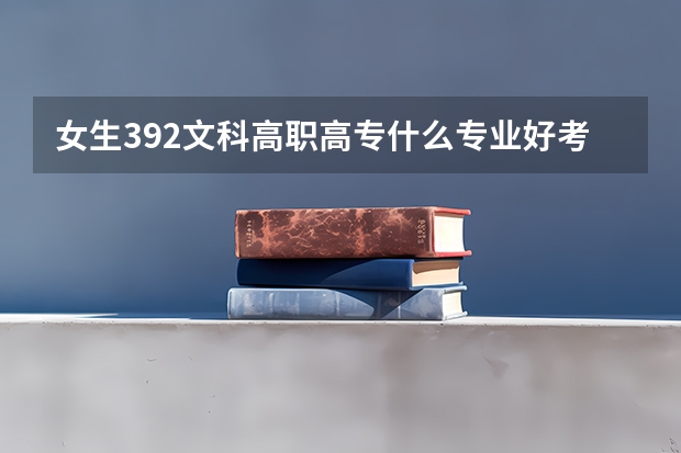 女生392文科高职高专什么专业好考？