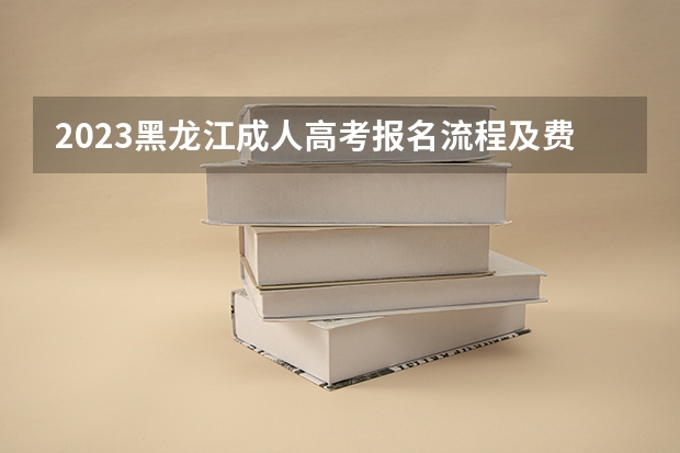 2023黑龙江成人高考报名流程及费用是多少？