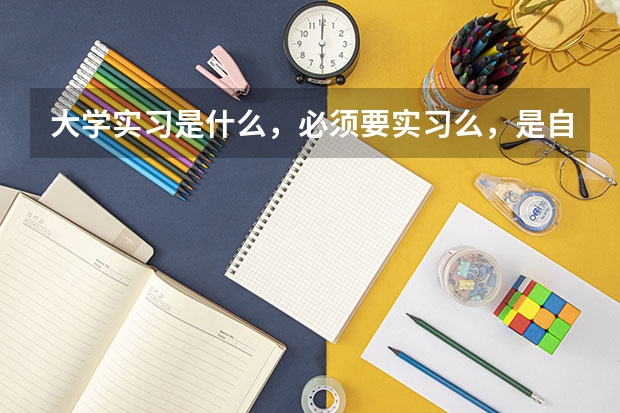 大学实习是什么，必须要实习么，是自己找，还是学校安排？
