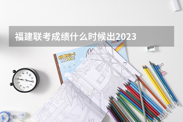 福建联考成绩什么时候出2023