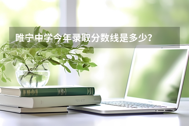 睢宁中学今年录取分数线是多少？