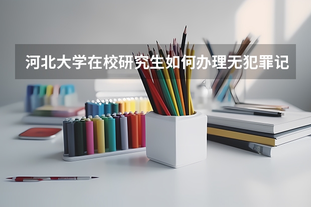 河北大学在校研究生如何办理无犯罪记录证明