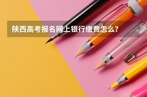 陕西高考报名网上银行缴费怎么？