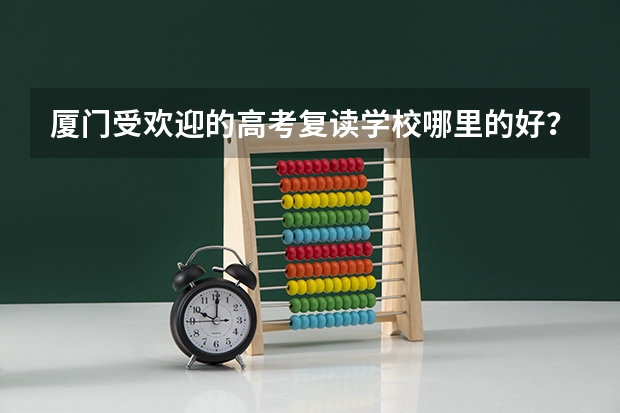 厦门受欢迎的高考复读学校哪里的好？想请教一下大家的想法