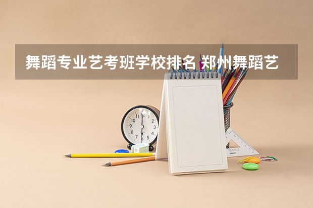 舞蹈专业艺考班学校排名 郑州舞蹈艺考前10名学校
