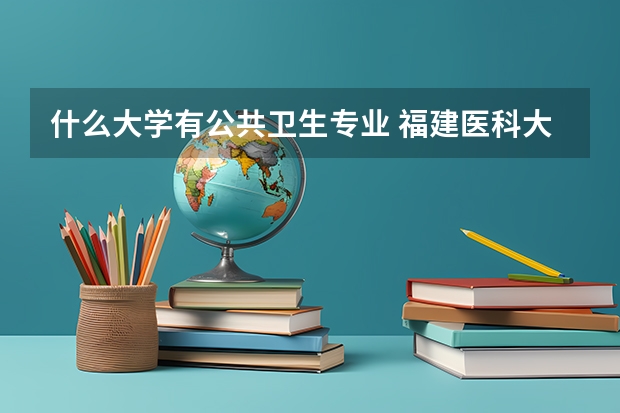 什么大学有公共卫生专业 福建医科大学公共卫生学院现有专业