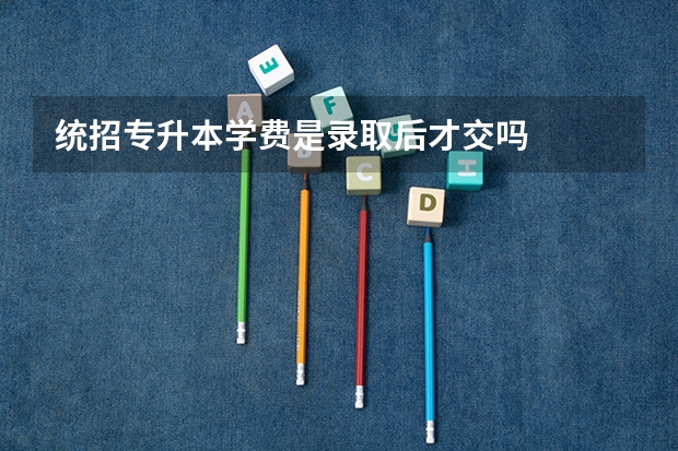 统招专升本学费是录取后才交吗