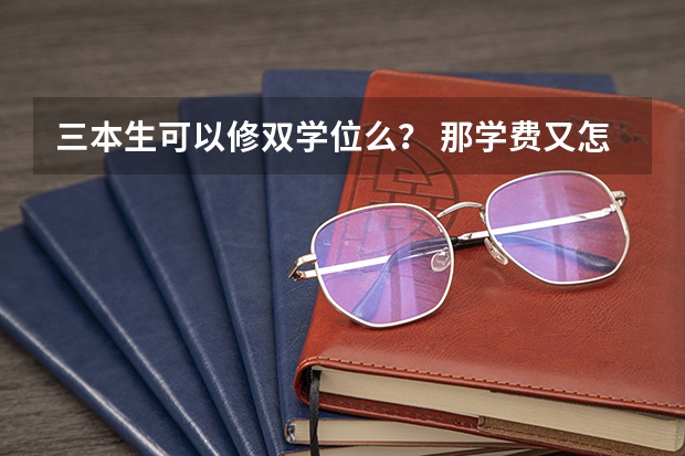 三本生可以修双学位么？ 那学费又怎么算呢？