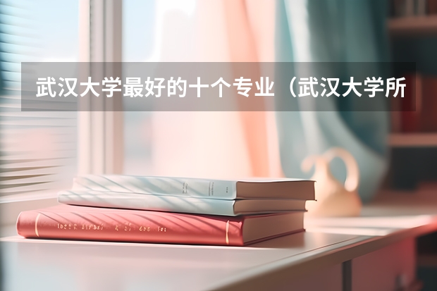 武汉大学最好的十个专业(武汉大学所有专业)