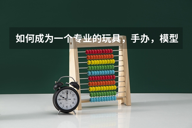 如何成为一个专业的玩具，手办，模型收藏者？