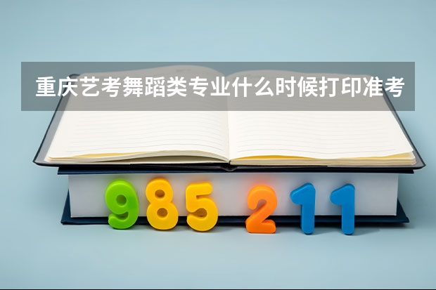 重庆艺考舞蹈类专业什么时候打印准考证