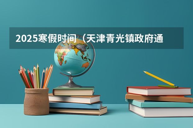 2025寒假时间（天津青光镇政府通告2025年煤改电补贴时间）