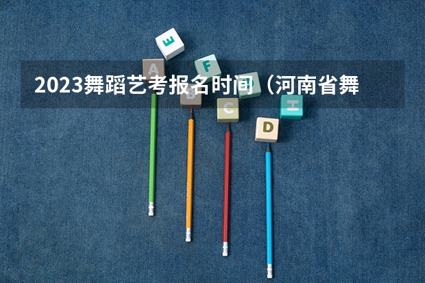 2023舞蹈艺考报名时间（河南省舞蹈艺考时间）