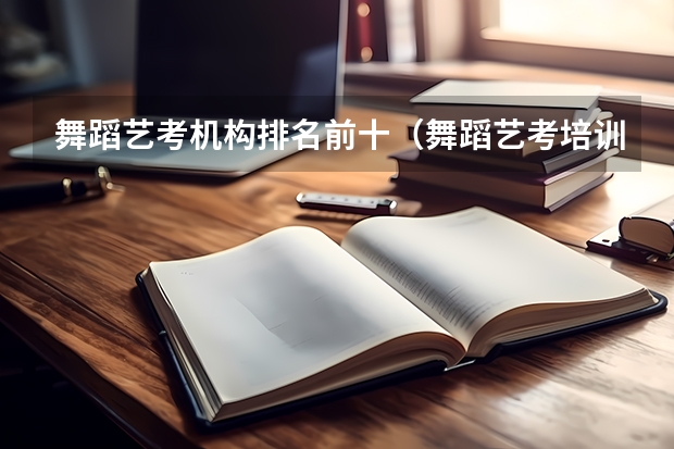 舞蹈艺考机构排名前十（舞蹈艺考培训学校哪家好）