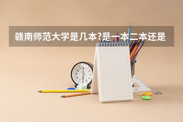 赣南师范大学是几本?是一本二本还是三本?(赣南师范学院是一本还是二本大学)