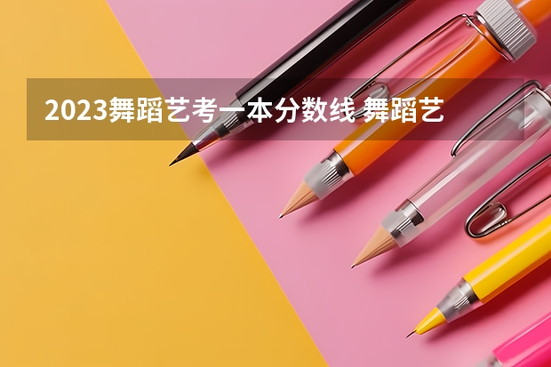 2023舞蹈艺考一本分数线 舞蹈艺考本科分数线