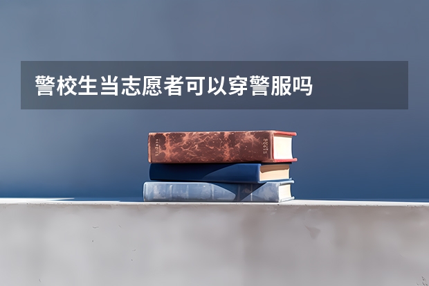 警校生当志愿者可以穿警服吗
