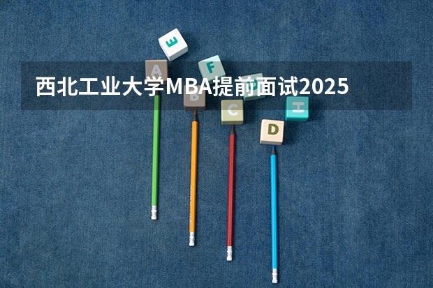 西北工业大学MBA提前面试/2025年西工大预面试提面全日制&非全申请(含深圳苏州青岛)(浙江工业大学2025年MBA招生简章 备考全规划)