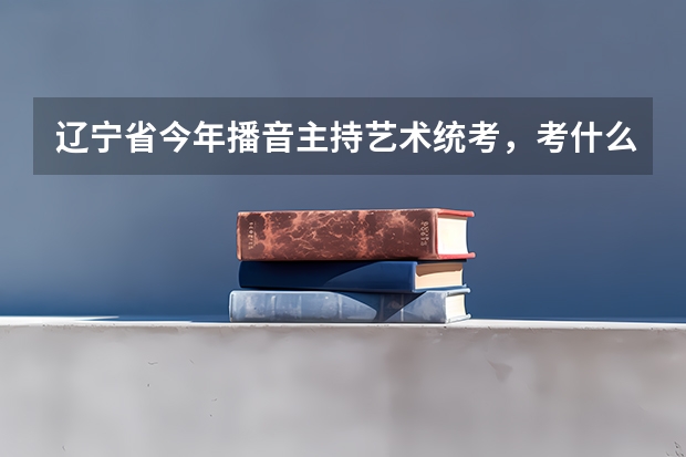 辽宁省今年播音主持艺术统考，考什么？