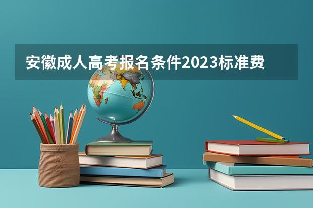 安徽成人高考报名条件2023标准费用是多少？