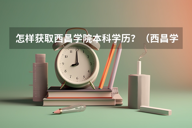 怎样获取西昌学院本科学历？（西昌学院成人高考报名入口？）