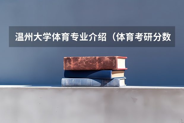 温州大学体育专业介绍（体育考研分数分析｜体育学一志愿复试全员录取，有调剂，温州大学体育与健康学院一志愿拟录取+调剂分析）