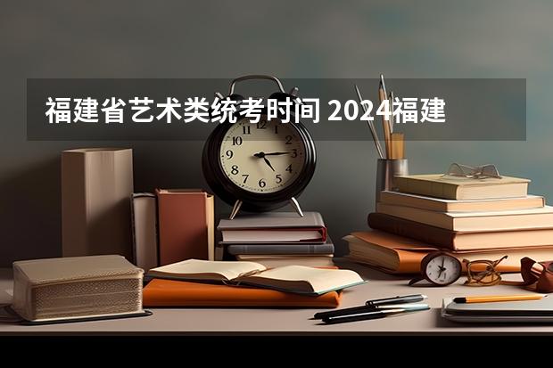 福建省艺术类统考时间 2024福建艺术类专业统考时间