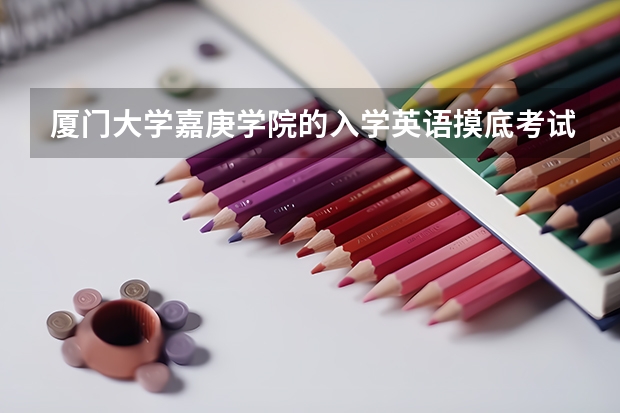 厦门大学嘉庚学院的入学英语摸底考试是怎么一回事？很重要么？题型与高考有什么不同？能给我点建议么？