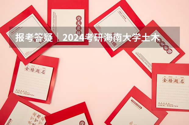 报考答疑｜2024考研海南大学土木工程841报考高频问题汇总（2024最好三本大学排名）