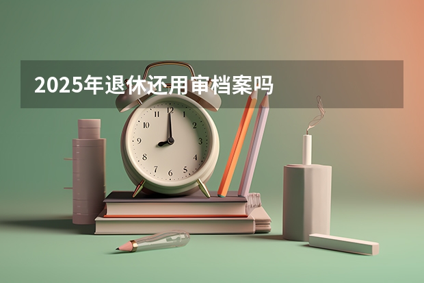 2025年退休还用审档案吗