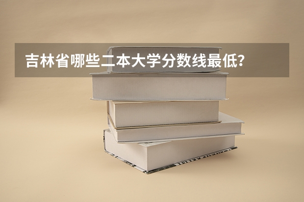 吉林省哪些二本大学分数线最低？