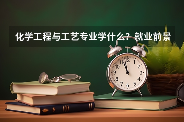 化学工程与工艺专业学什么？就业前景如何？薪资待遇怎样？