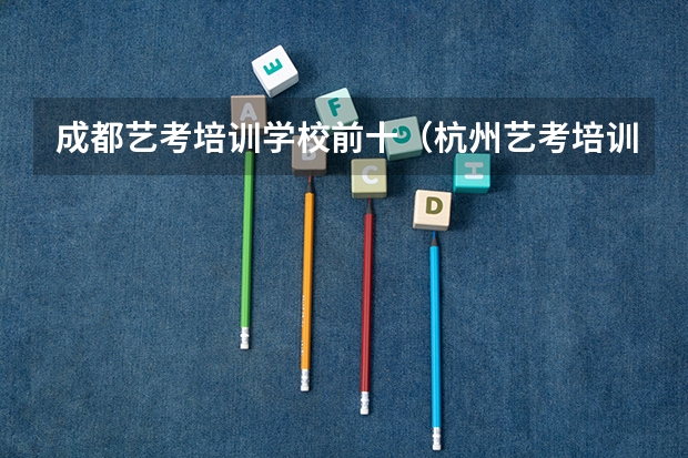 成都艺考培训学校前十（杭州艺考培训机构排名）