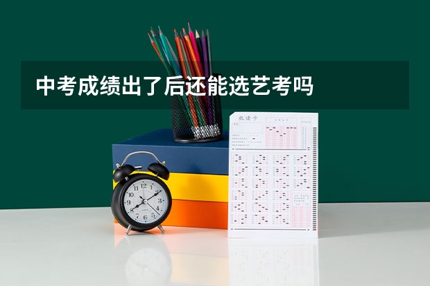 中考成绩出了后还能选艺考吗