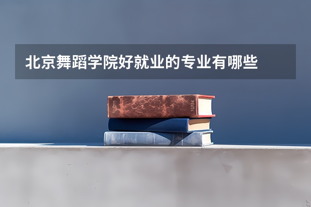北京舞蹈学院好就业的专业有哪些