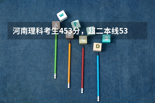 河南理科考生453分，超二本线53分报信阳学院亏吗？