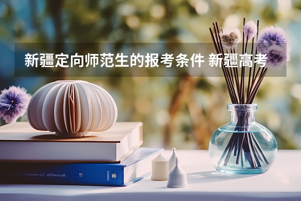 新疆定向师范生的报考条件 新疆高考报名时间2024年具体时间