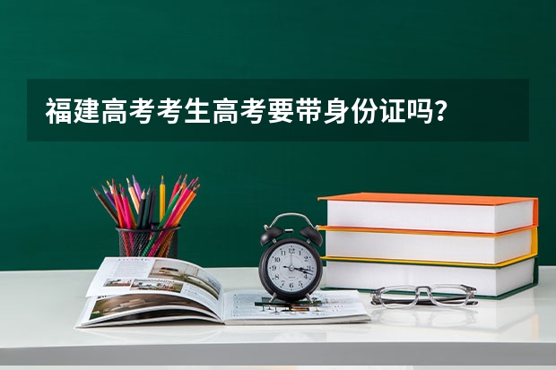 福建高考考生高考要带身份证吗？