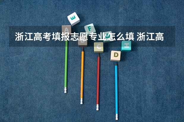 浙江高考填报志愿专业怎么填 浙江高考志愿填报专业顺序