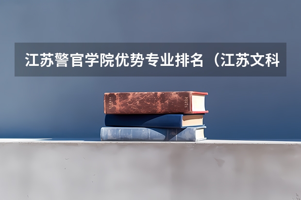江苏警官学院优势专业排名（江苏文科大学排名及录取分数线）