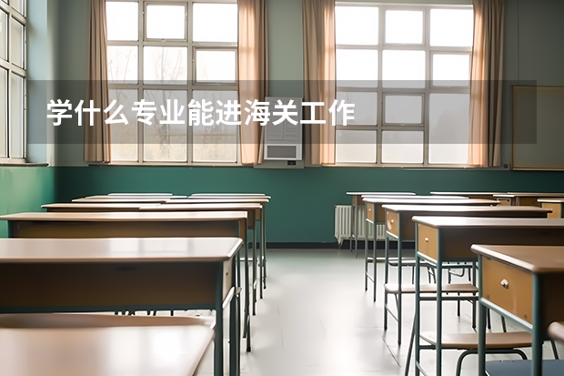 学什么专业能进海关工作