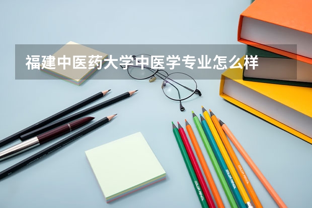 福建中医药大学中医学专业怎么样