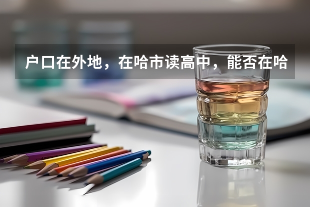 户口在外地，在哈市读高中，能否在哈市参加高考 黑龙江高考户籍要求