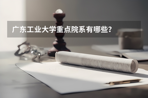 广东工业大学重点院系有哪些？